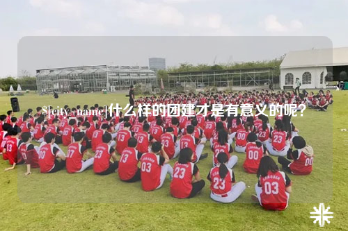 果洛什么样的团建才是有意义的呢？