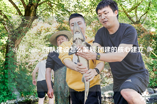 果洛团队建设怎么策划 团建的核心建立